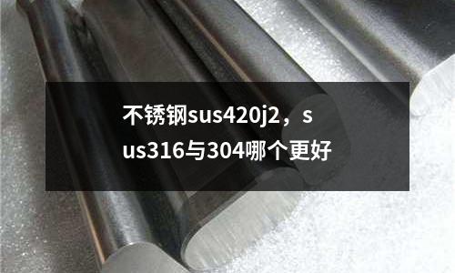 不銹鋼sus420j2，sus316與304哪個更好