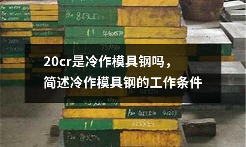 20cr是冷作模具鋼嗎,簡述冷作模具鋼的工作條件