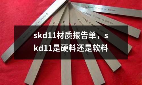 skd11材質(zhì)報(bào)告單,skd11是硬料還是軟料