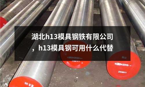 湖北h13模具鋼鐵有限公司,h13模具鋼可用什么代替