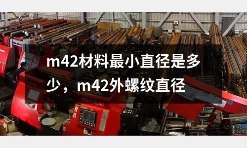 m42材料最小直徑是多少，m42外螺紋直徑
