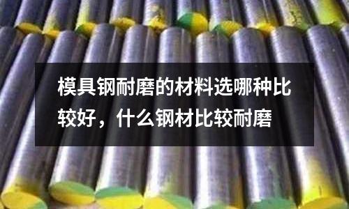模具鋼耐磨的材料選哪種比較好,什么鋼材比較耐磨