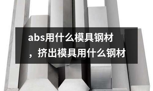 abs用什么模具鋼材，擠出模具用什么鋼材