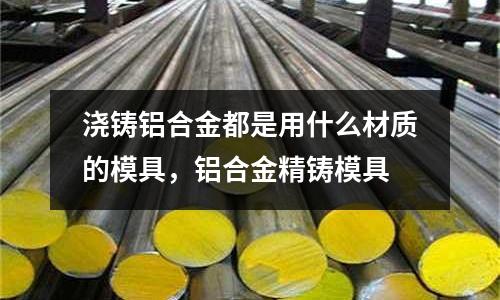 澆鑄鋁合金都是用什么材質的模具，鋁合金精鑄模具