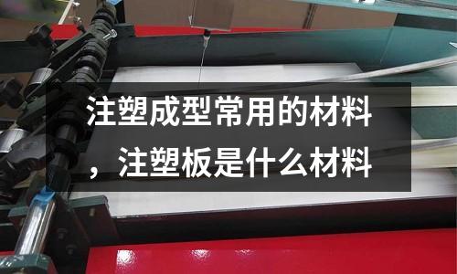 注塑成型常用的材料，注塑板是什么材料