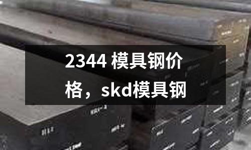2344 模具鋼價格,skd模具鋼