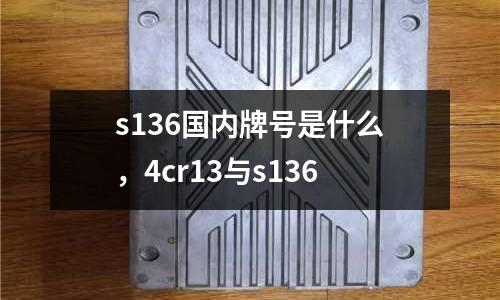 s136國內牌號是什么，4cr13與s136