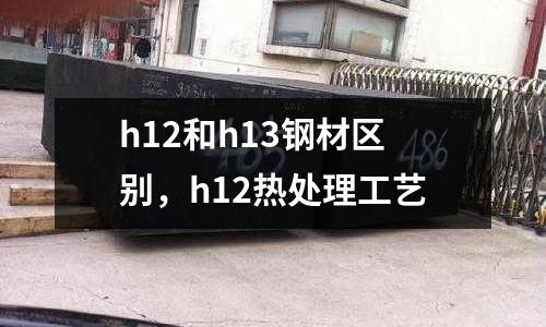 h12和h13鋼材區別,h12熱處理工藝