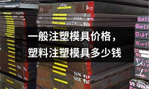 一般注塑模具價(jià)格,塑料注塑模具多少錢(qián)