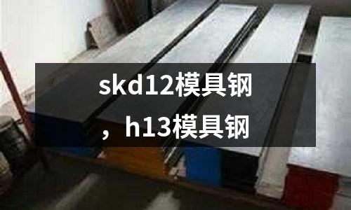 skd12模具鋼，h13模具鋼