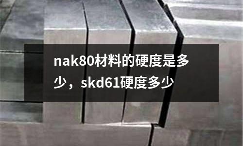 nak80材料的硬度是多少,skd61硬度多少