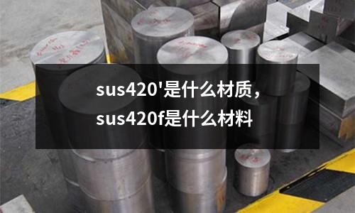 sus420'是什么材質(zhì),sus420f是什么材料