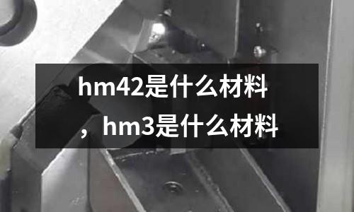 hm42是什么材料，hm3是什么材料