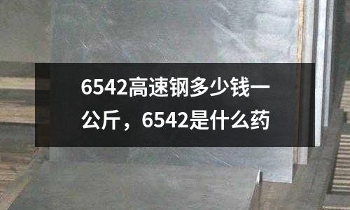 6542高速鋼多少錢一公斤,6542是什么藥