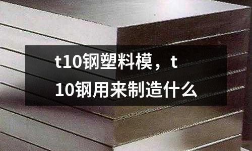 t10鋼塑料模，t10鋼用來制造什么