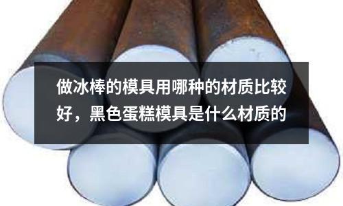 做冰棒的模具用哪種的材質比較好，黑色蛋糕模具是什么材質的
