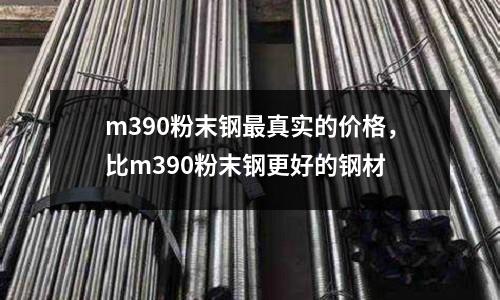m390粉末鋼最真實(shí)的價(jià)格，比m390粉末鋼更好的鋼材