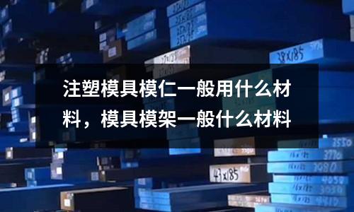 注塑模具模仁一般用什么材料,模具模架一般什么材料