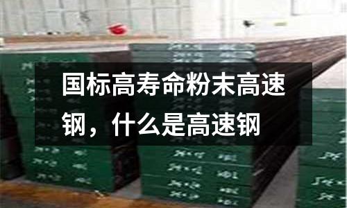國標高壽命粉末高速鋼,什么是高速鋼