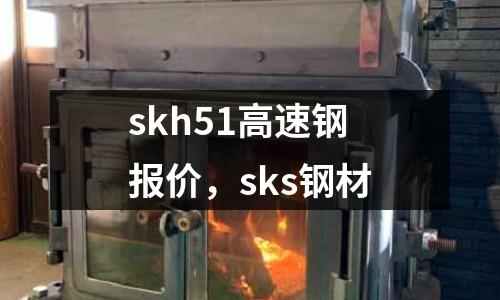skh51高速鋼報價，sks鋼材