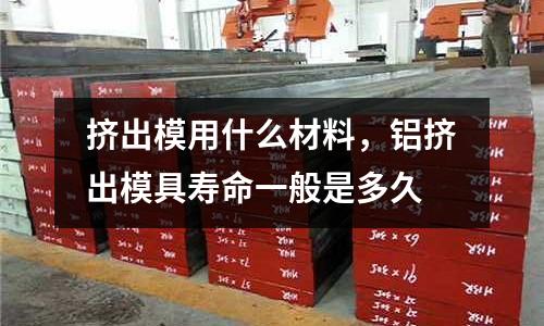 擠出模用什么材料，鋁擠出模具壽命一般是多久