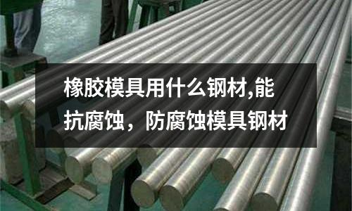 橡膠模具用什么鋼材,能抗腐蝕，防腐蝕模具鋼材