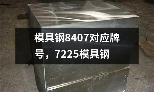 模具鋼8407對(duì)應(yīng)牌號(hào),7225模具鋼