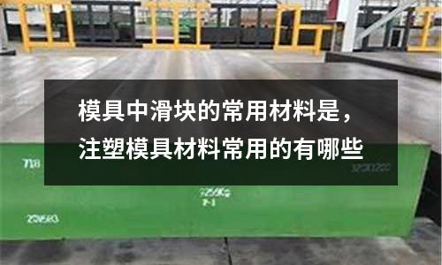 模具中滑塊的常用材料是，注塑模具材料常用的有哪些