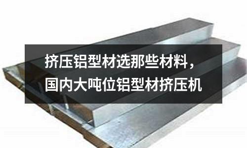 擠壓鋁型材選那些材料,國內大噸位鋁型材擠壓機