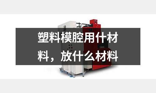 塑料模腔用什材料,放什么材料