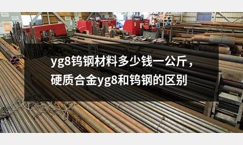 yg8鎢鋼材料多少錢一公斤，硬質合金yg8和鎢鋼的區別