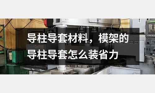 導柱導套材料,模架的導柱導套怎么裝省力