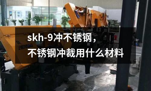 skh-9沖不銹鋼,不銹鋼沖裁用什么材料
