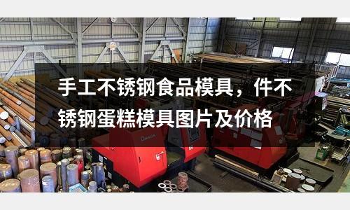 手工不銹鋼食品模具,件不銹鋼蛋糕模具圖片及價格