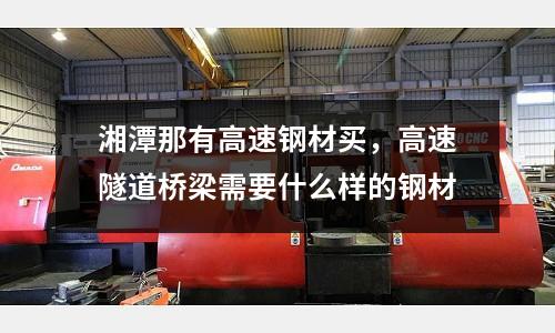 湘潭那有高速鋼材買,高速隧道橋梁需要什么樣的鋼材