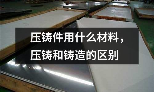 壓鑄件用什么材料,壓鑄和鑄造的區別