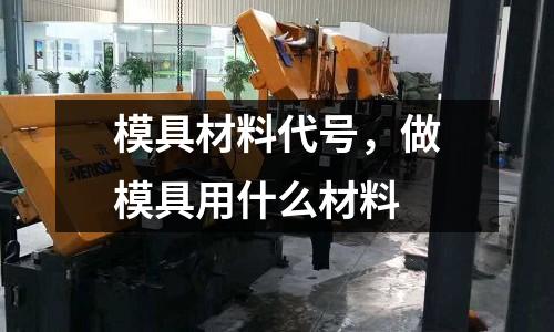 模具材料代號,做模具用什么材料