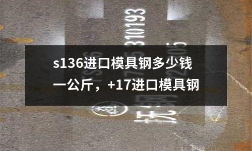 s136進(jìn)口模具鋼多少錢一公斤,+17進(jìn)口模具鋼