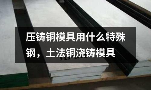 壓鑄銅模具用什么特殊鋼,土法銅澆鑄模具