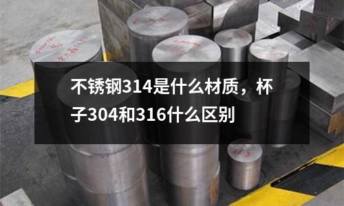 不銹鋼314是什么材質，杯子304和316什么區別