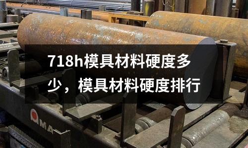 718h模具材料硬度多少,模具材料硬度排行
