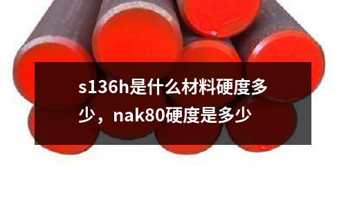 s136h是什么材料硬度多少，nak80硬度是多少
