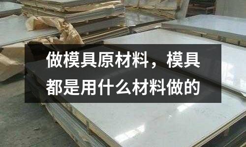 做模具原材料，模具都是用什么材料做的