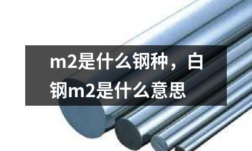 m2是什么鋼種，白鋼m2是什么意思