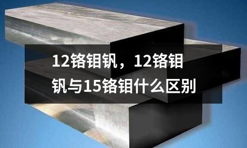 12鉻鉬釩,12鉻鉬釩與15鉻鉬什么區別