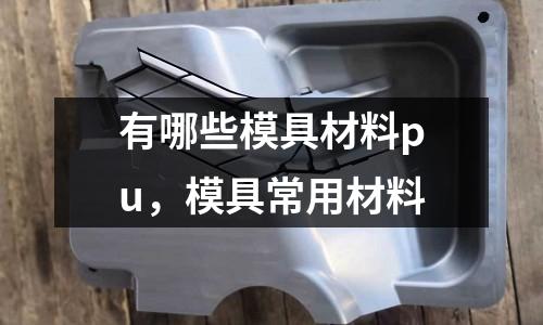 有哪些模具材料pu,模具常用材料