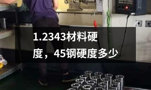 1.2343材料硬度,45鋼硬度多少