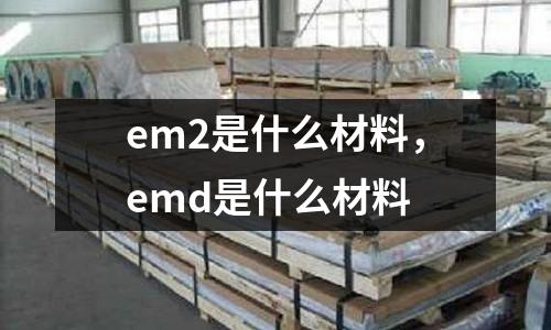 em2是什么材料,emd是什么材料