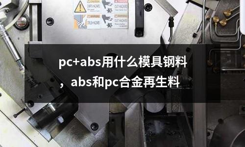 pc+abs用什么模具鋼料,abs和pc合金再生料