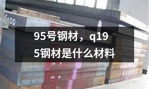 95號鋼材，q195鋼材是什么材料